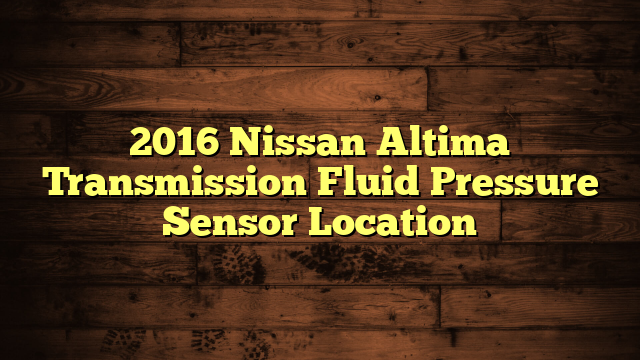 2017 Nissan Altima Transmission Fluid Pressure Sensor Location