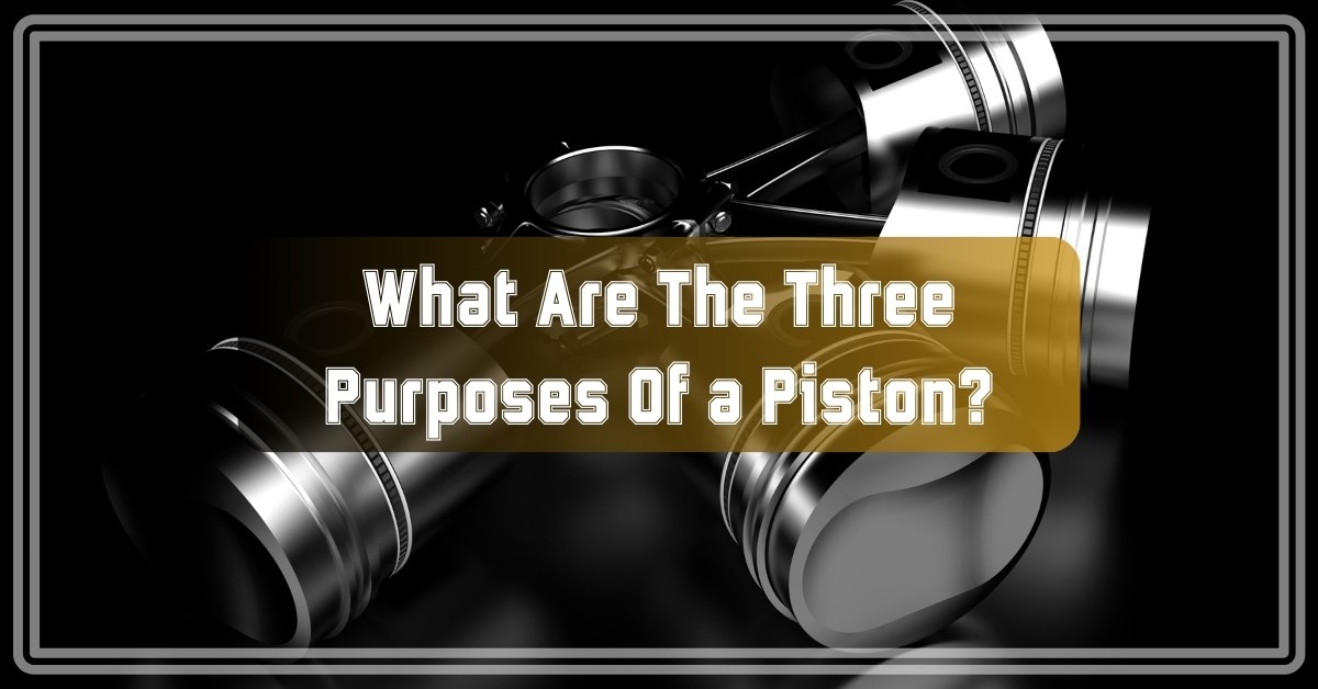 What Are The Three Purposes Of a Piston?