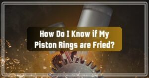 How Do I Know if My Piston Rings are Fried?