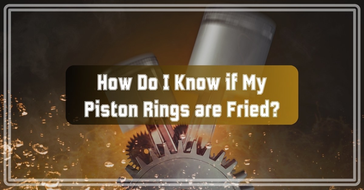 How Do I Know if My Piston Rings are Fried?