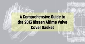 A Comprehensive Guide to the 2013 Nissan Altima Valve Cover Gasket