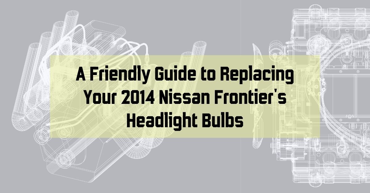 A Friendly Guide to Replacing Your 2014 Nissan Frontier's Headlight Bulbs