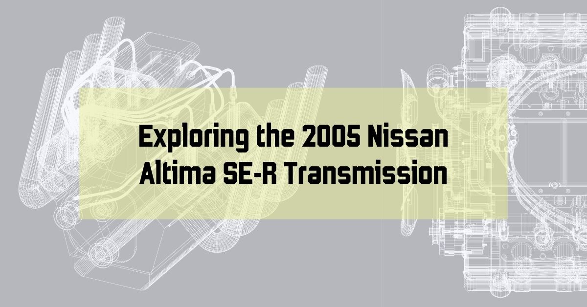 Exploring the 2005 Nissan Altima SE-R Transmission