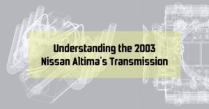 Keeping Your Classic Altima on the Road: Understanding the 2003 Nissan Altima's Transmission