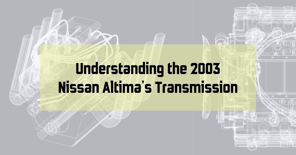 Keeping Your Classic Altima on the Road: Understanding the 2003 Nissan Altima's Transmission