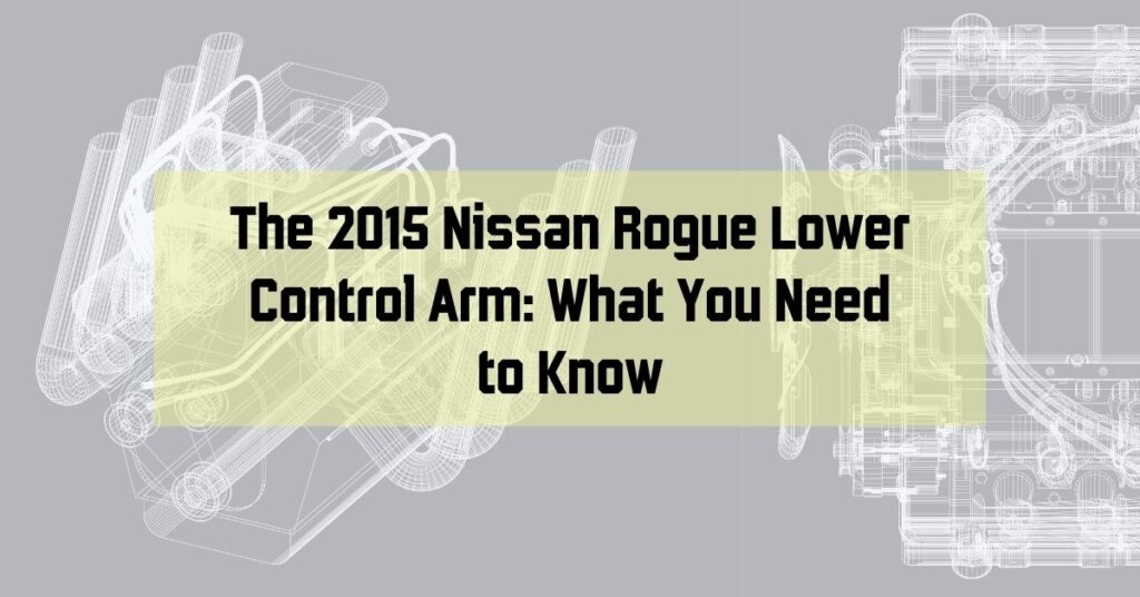 The 2015 Nissan Rogue Lower Control Arm: What You Need to Know