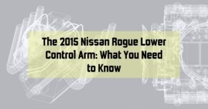 The 2015 Nissan Rogue Lower Control Arm: What You Need to Know